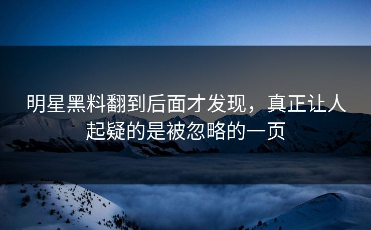 明星黑料翻到后面才发现,真正让人起疑的是被忽略的一页 明星黑料翻到后面才发现,真正让人起疑的是被忽略的一页