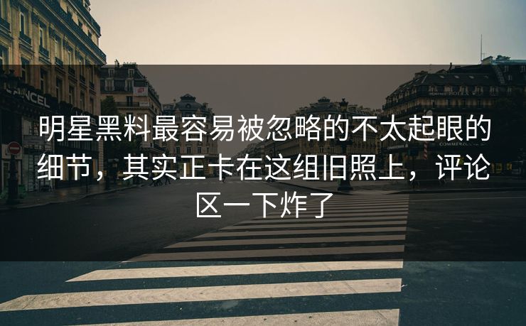 明星黑料最容易被忽略的不太起眼的细节，其实正卡在这组旧照上，评论区一下炸了