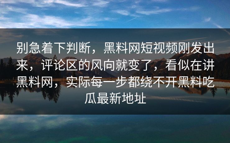 别急着下判断,黑料网短视频刚发出来,评论区的风向就变了,看似在讲黑料网,实际每一步都绕不开黑料吃瓜最新地址 别急着下判断,黑料网短视频刚发出来,评论区的风向就变了,看似在讲黑料网,实际每一步都绕不开黑料吃瓜最新地址