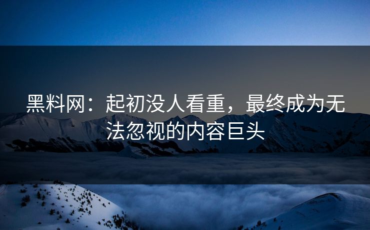 黑料网:起初没人看重,最终成为无法忽视的内容巨头 黑料网:起初没人看重,最终成为无法忽视的内容巨头