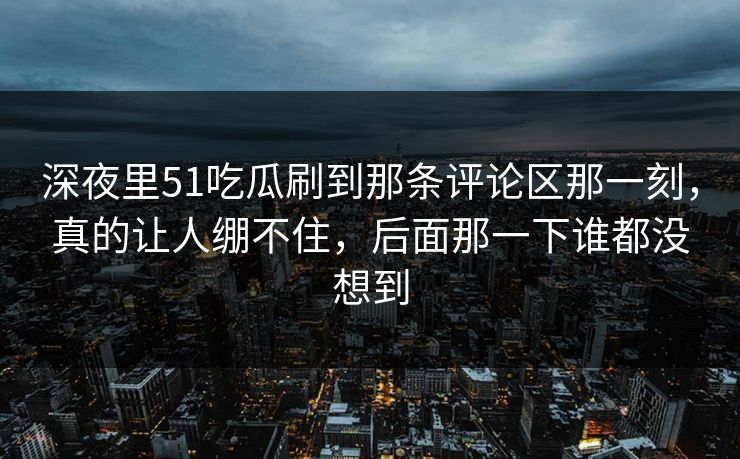 深夜里51吃瓜刷到那条评论区那一刻，真的让人绷不住，后面那一下谁都没想到