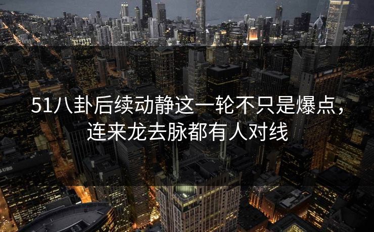 51八卦后续动静这一轮不只是爆点,连来龙去脉都有人对线 51八卦后续动静这一轮不只是爆点,连来龙去脉都有人对线