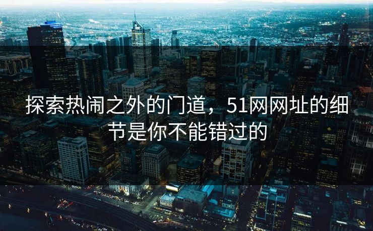 探索热闹之外的门道,51网网址的细节是你不能错过的 探索热闹之外的门道,51网网址的细节是你不能错过的