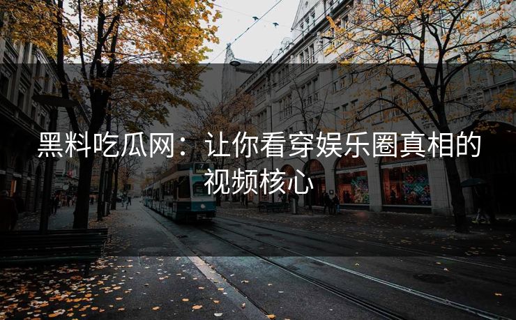黑料吃瓜网:让你看穿娱乐圈真相的视频核心 黑料吃瓜网:让你看穿娱乐圈真相的视频核心