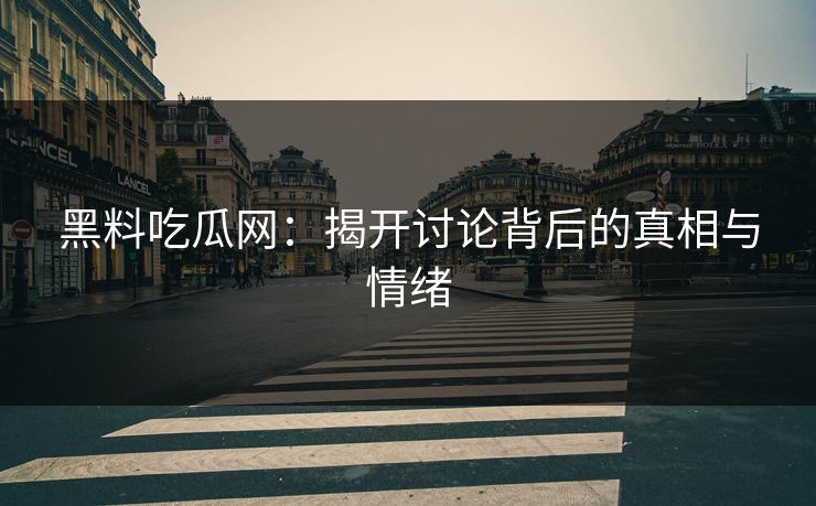黑料吃瓜网：揭开讨论背后的真相与情绪