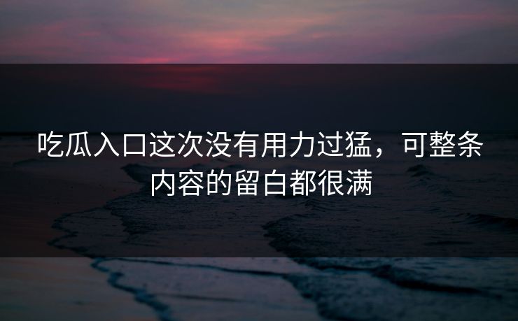 吃瓜入口这次没有用力过猛,可整条内容的留白都很满 吃瓜入口这次没有用力过猛,可整条内容的留白都很满