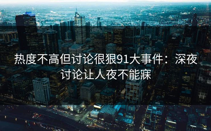 热度不高但讨论很狠91大事件:深夜讨论让人夜不能寐 热度不高但讨论很狠91大事件:深夜讨论让人夜不能寐
