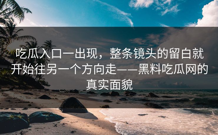 吃瓜入口一出现,整条镜头的留白就开始往另一个方向走——黑料吃瓜网的真实面貌 吃瓜入口一出现,整条镜头的留白就开始往另一个方向走——黑料吃瓜网的真实面貌