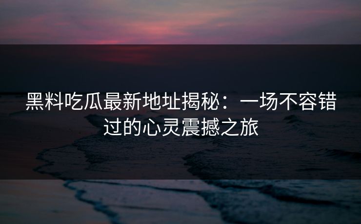 黑料吃瓜最新地址揭秘:一场不容错过的心灵震撼之旅 黑料吃瓜最新地址揭秘:一场不容错过的心灵震撼之旅
