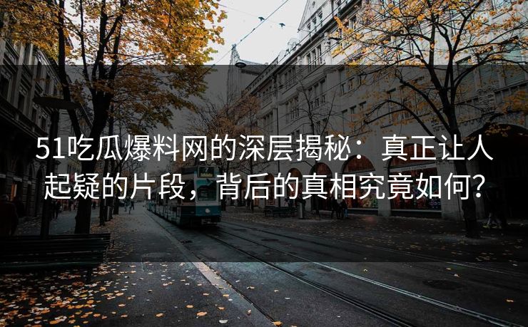 51吃瓜爆料网的深层揭秘:真正让人起疑的片段,背后的真相究竟如何? 51吃瓜爆料网的深层揭秘:真正让人起疑的片段,背后的真相究竟如何?