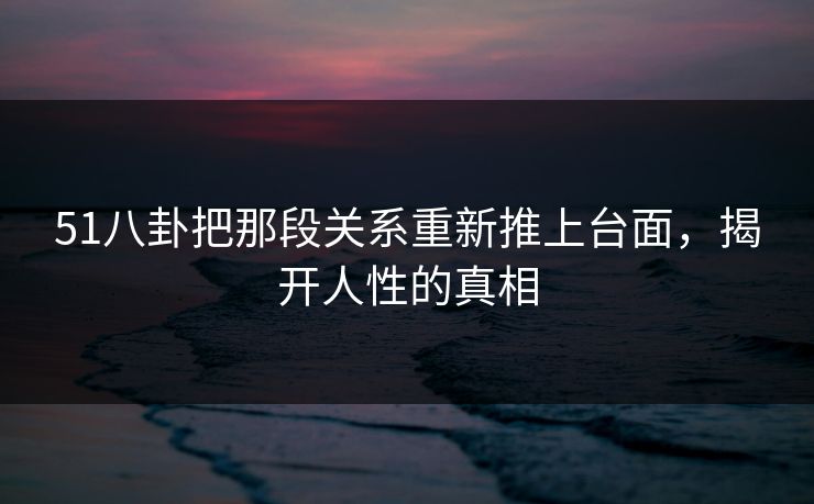 51八卦把那段关系重新推上台面,揭开人性的真相 51八卦把那段关系重新推上台面,揭开人性的真相