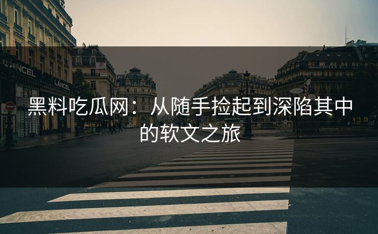 黑料吃瓜网:从随手捡起到深陷其中的软文之旅 黑料吃瓜网:从随手捡起到深陷其中的软文之旅