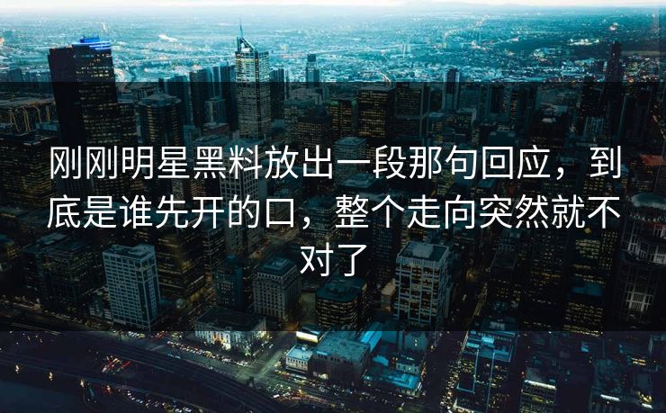 刚刚明星黑料放出一段那句回应,到底是谁先开的口,整个走向突然就不对了 刚刚明星黑料放出一段那句回应,到底是谁先开的口,整个走向突然就不对了