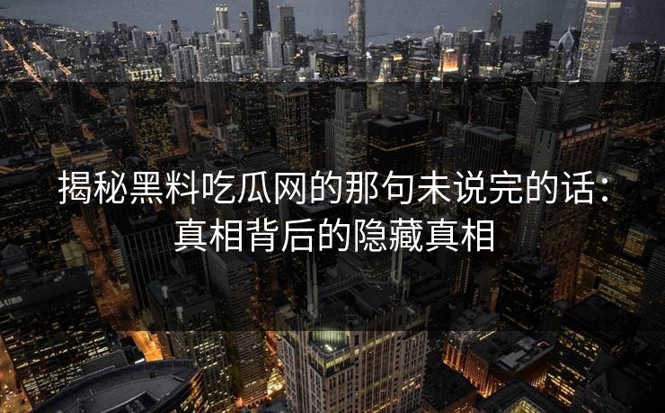 揭秘黑料吃瓜网的那句未说完的话:真相背后的隐藏真相 揭秘黑料吃瓜网的那句未说完的话:真相背后的隐藏真相