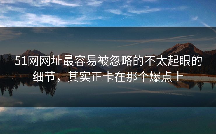 51网网址最容易被忽略的不太起眼的细节,其实正卡在那个爆点上 51网网址最容易被忽略的不太起眼的细节,其实正卡在那个爆点上