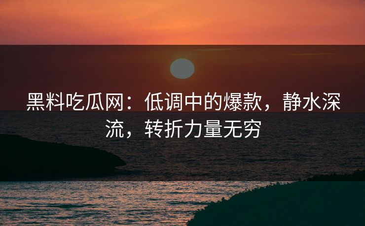 黑料吃瓜网:低调中的爆款,静水深流,转折力量无穷 黑料吃瓜网:低调中的爆款,静水深流,转折力量无穷