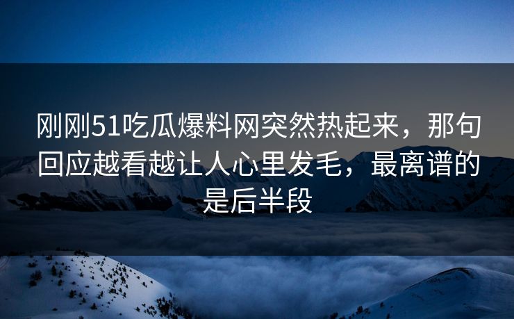 刚刚51吃瓜爆料网突然热起来,那句回应越看越让人心里发毛,最离谱的是后半段 刚刚51吃瓜爆料网突然热起来,那句回应越看越让人心里发毛,最离谱的是后半段