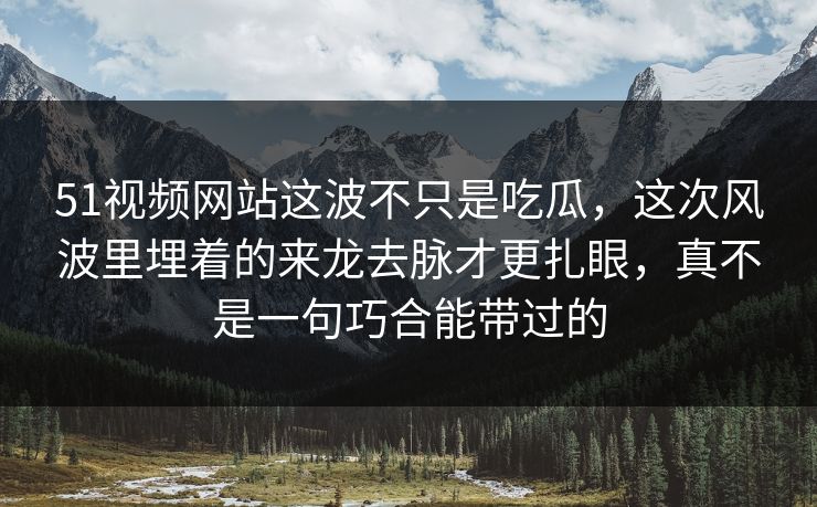 51视频网站这波不只是吃瓜,这次风波里埋着的来龙去脉才更扎眼,真不是一句巧合能带过的 51视频网站这波不只是吃瓜,这次风波里埋着的来龙去脉才更扎眼,真不是一句巧合能带过的