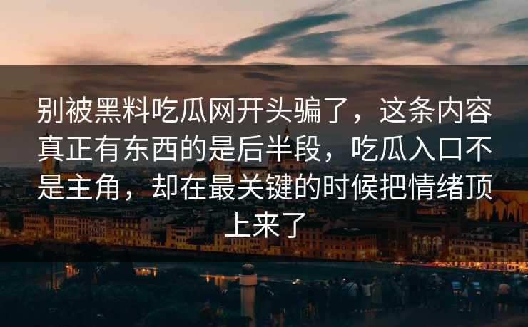 别被黑料吃瓜网开头骗了,这条内容真正有东西的是后半段,吃瓜入口不是主角,却在最关键的时候把情绪顶上来了 别被黑料吃瓜网开头骗了,这条内容真正有东西的是后半段,吃瓜入口不是主角,却在最关键的时候把情绪顶上来了