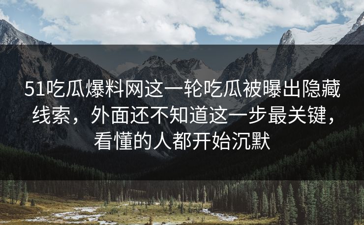 51吃瓜爆料网这一轮吃瓜被曝出隐藏线索,外面还不知道这一步最关键,看懂的人都开始沉默 51吃瓜爆料网这一轮吃瓜被曝出隐藏线索,外面还不知道这一步最关键,看懂的人都开始沉默