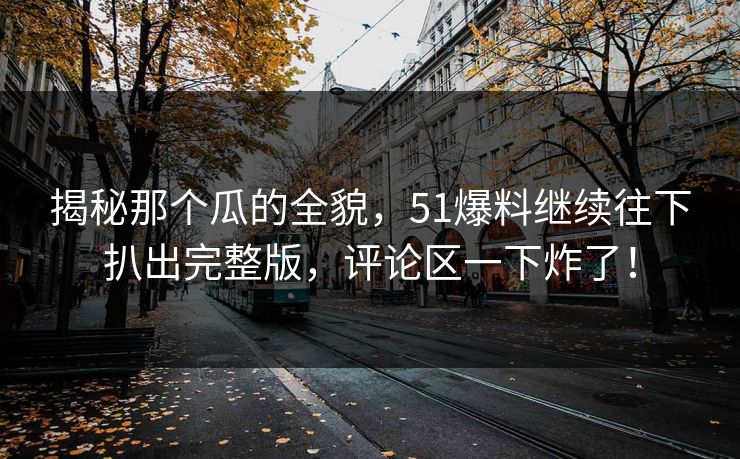 揭秘那个瓜的全貌,51爆料继续往下扒出完整版,评论区一下炸了! 揭秘那个瓜的全貌,51爆料继续往下扒出完整版,评论区一下炸了!