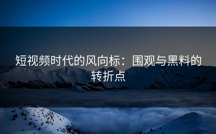 短视频时代的风向标:围观与黑料的转折点 短视频时代的风向标:围观与黑料的转折点