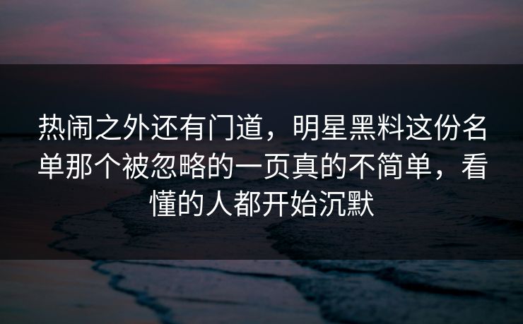 热闹之外还有门道,明星黑料这份名单那个被忽略的一页真的不简单,看懂的人都开始沉默 热闹之外还有门道,明星黑料这份名单那个被忽略的一页真的不简单,看懂的人都开始沉默