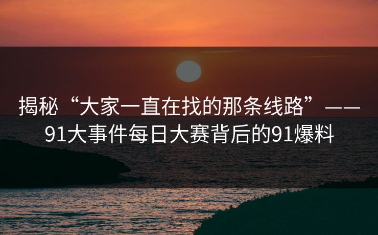 揭秘“大家一直在找的那条线路”——91大事件每日大赛背后的91爆料 揭秘“大家一直在找的那条线路”——91大事件每日大赛背后的91爆料