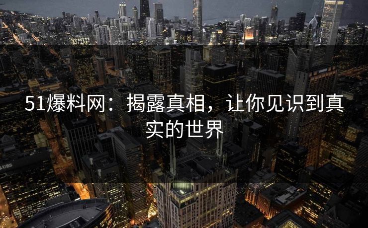 51爆料网:揭露真相,让你见识到真实的世界 51爆料网:揭露真相,让你见识到真实的世界