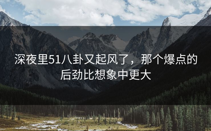 深夜里51八卦又起风了,那个爆点的后劲比想象中更大 深夜里51八卦又起风了,那个爆点的后劲比想象中更大