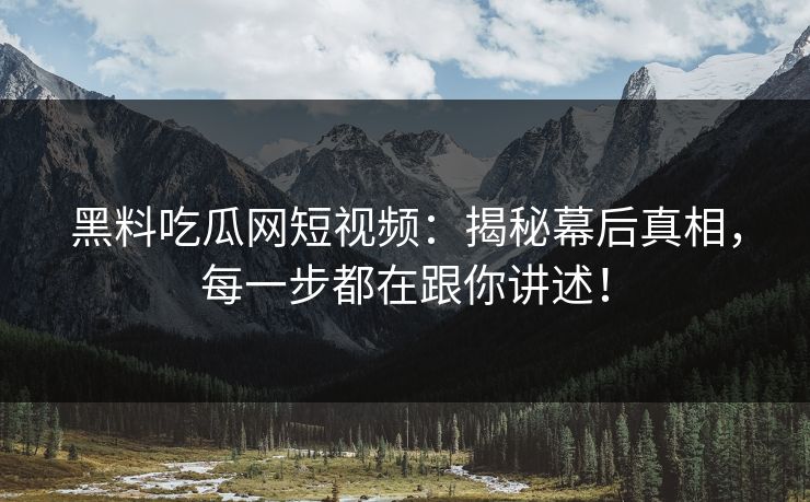 黑料吃瓜网短视频:揭秘幕后真相,每一步都在跟你讲述! 黑料吃瓜网短视频:揭秘幕后真相,每一步都在跟你讲述!