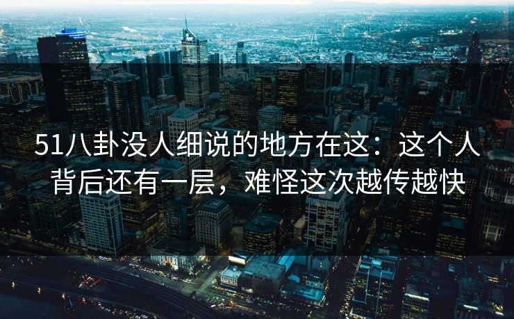 51八卦没人细说的地方在这:这个人背后还有一层,难怪这次越传越快 51八卦没人细说的地方在这:这个人背后还有一层,难怪这次越传越快