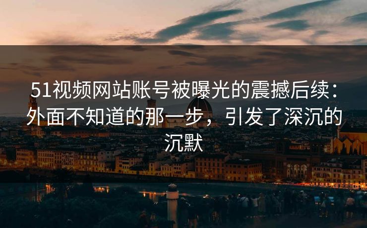 51视频网站账号被曝光的震撼后续:外面不知道的那一步,引发了深沉的沉默 51视频网站账号被曝光的震撼后续:外面不知道的那一步,引发了深沉的沉默