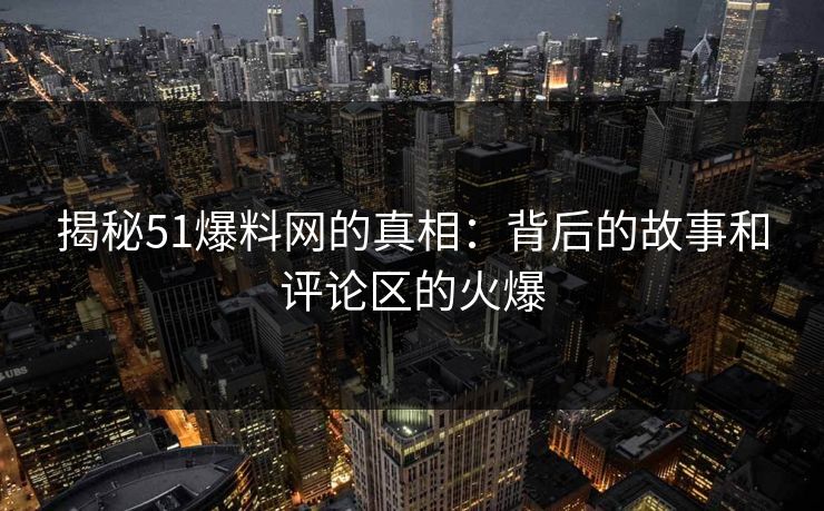揭秘51爆料网的真相:背后的故事和评论区的火爆 揭秘51爆料网的真相:背后的故事和评论区的火爆