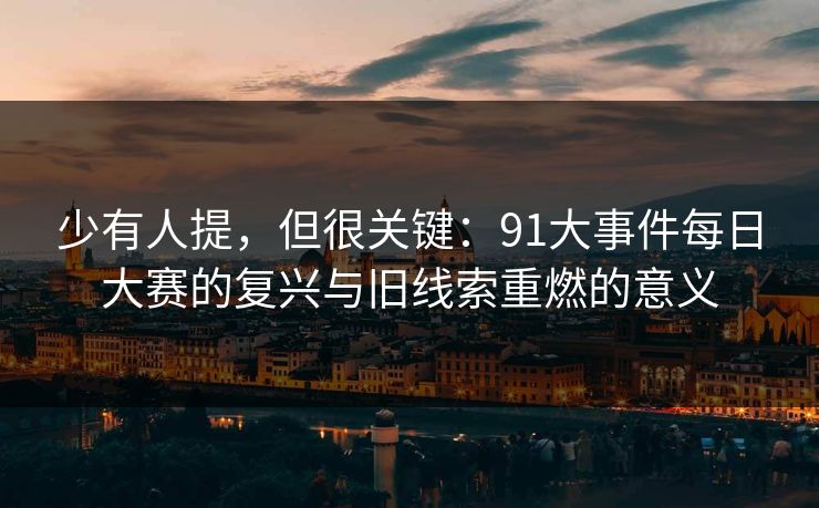 少有人提,但很关键:91大事件每日大赛的复兴与旧线索重燃的意义 少有人提,但很关键:91大事件每日大赛的复兴与旧线索重燃的意义