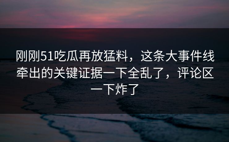 刚刚51吃瓜再放猛料,这条大事件线牵出的关键证据一下全乱了,评论区一下炸了 刚刚51吃瓜再放猛料,这条大事件线牵出的关键证据一下全乱了,评论区一下炸了