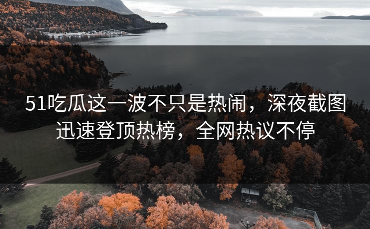 51吃瓜这一波不只是热闹,深夜截图迅速登顶热榜,全网热议不停 51吃瓜这一波不只是热闹,深夜截图迅速登顶热榜,全网热议不停