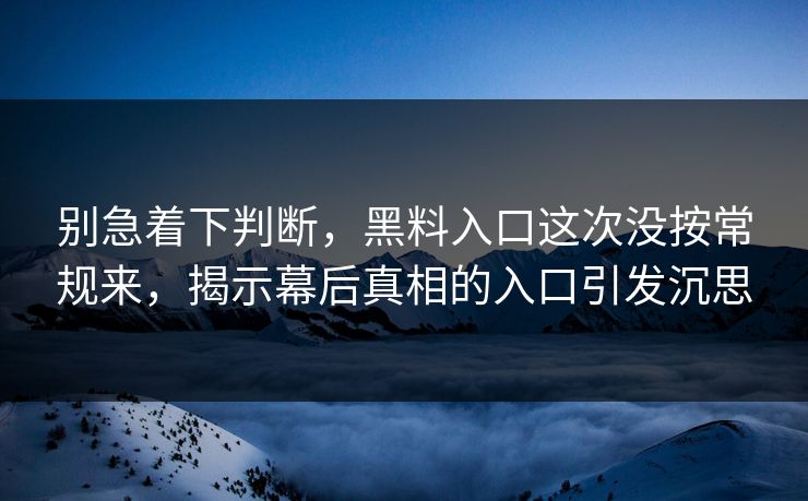 别急着下判断,黑料入口这次没按常规来,揭示幕后真相的入口引发沉思 别急着下判断,黑料入口这次没按常规来,揭示幕后真相的入口引发沉思