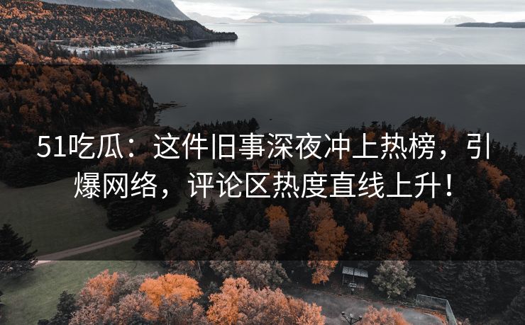 51吃瓜:这件旧事深夜冲上热榜,引爆网络,评论区热度直线上升! 51吃瓜:这件旧事深夜冲上热榜,引爆网络,评论区热度直线上升!