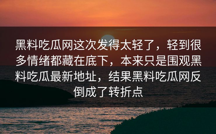 黑料吃瓜网这次发得太轻了,轻到很多情绪都藏在底下,本来只是围观黑料吃瓜最新地址,结果黑料吃瓜网反倒成了转折点 黑料吃瓜网这次发得太轻了,轻到很多情绪都藏在底下,本来只是围观黑料吃瓜最新地址,结果黑料吃瓜网反倒成了转折点