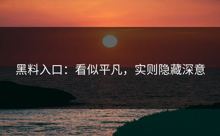 黑料入口:看似平凡,实则隐藏深意 黑料入口:看似平凡,实则隐藏深意