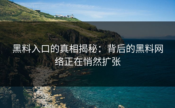 黑料入口的真相揭秘:背后的黑料网络正在悄然扩张 黑料入口的真相揭秘:背后的黑料网络正在悄然扩张