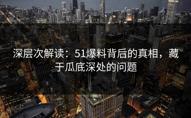 深层次解读:51爆料背后的真相,藏于瓜底深处的问题 深层次解读:51爆料背后的真相,藏于瓜底深处的问题