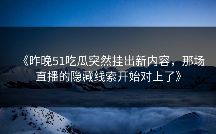 《昨晚51吃瓜突然挂出新内容,那场直播的隐藏线索开始对上了》 《昨晚51吃瓜突然挂出新内容,那场直播的隐藏线索开始对上了》