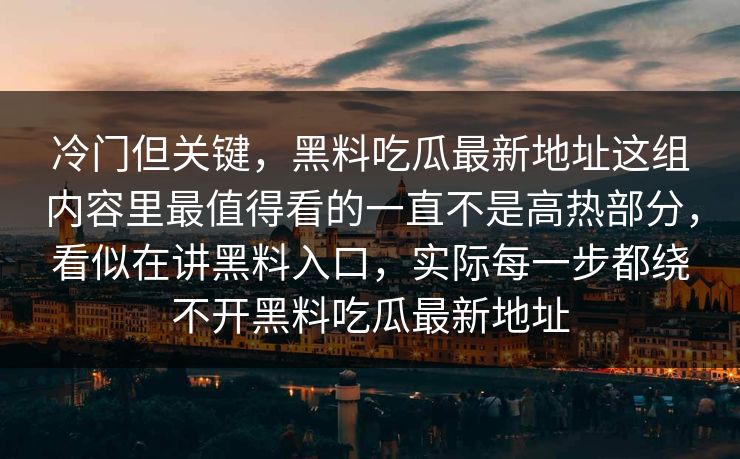 冷门但关键,黑料吃瓜最新地址这组内容里最值得看的一直不是高热部分,看似在讲黑料入口,实际每一步都绕不开黑料吃瓜最新地址 冷门但关键,黑料吃瓜最新地址这组内容里最值得看的一直不是高热部分,看似在讲黑料入口,实际每一步都绕不开黑料吃瓜最新地址