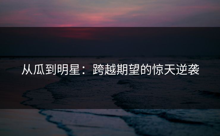 从瓜到明星:跨越期望的惊天逆袭 从瓜到明星:跨越期望的惊天逆袭