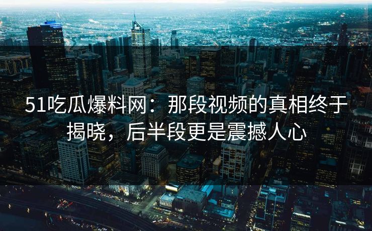51吃瓜爆料网:那段视频的真相终于揭晓,后半段更是震撼人心 51吃瓜爆料网:那段视频的真相终于揭晓,后半段更是震撼人心