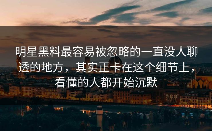 明星黑料最容易被忽略的一直没人聊透的地方,其实正卡在这个细节上,看懂的人都开始沉默 明星黑料最容易被忽略的一直没人聊透的地方,其实正卡在这个细节上,看懂的人都开始沉默