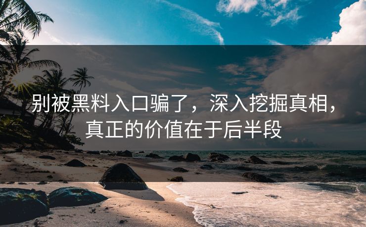 别被黑料入口骗了,深入挖掘真相,真正的价值在于后半段 别被黑料入口骗了,深入挖掘真相,真正的价值在于后半段