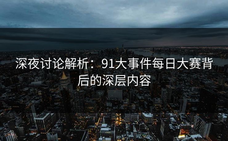 深夜讨论解析:91大事件每日大赛背后的深层内容 深夜讨论解析:91大事件每日大赛背后的深层内容